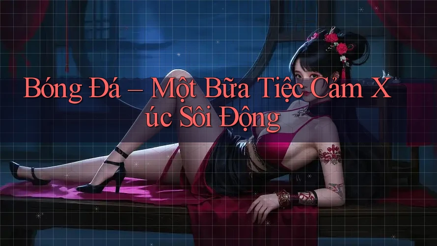 Bóng Đá – Một Bữa Tiệc Cảm Xúc Sôi Động Bóng Đá – Một Bữa Tiệc Cảm Xúc Sôi Động