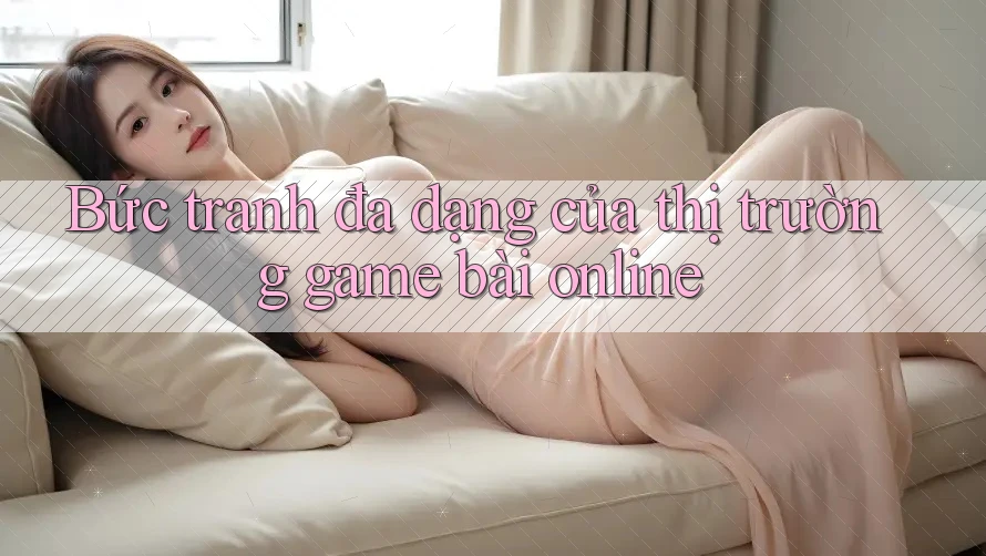 Bức tranh đa dạng của thị trường game bài online Bức tranh đa dạng của thị trường game bài online
