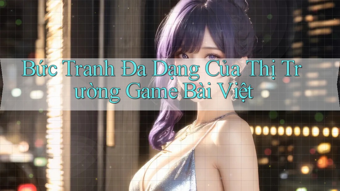 Bức Tranh Đa Dạng Của Thị Trường Game Bài Việt