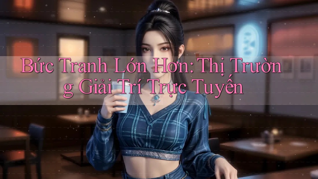 Bức Tranh Lớn Hơn: Thị Trường Giải Trí Trực Tuyến