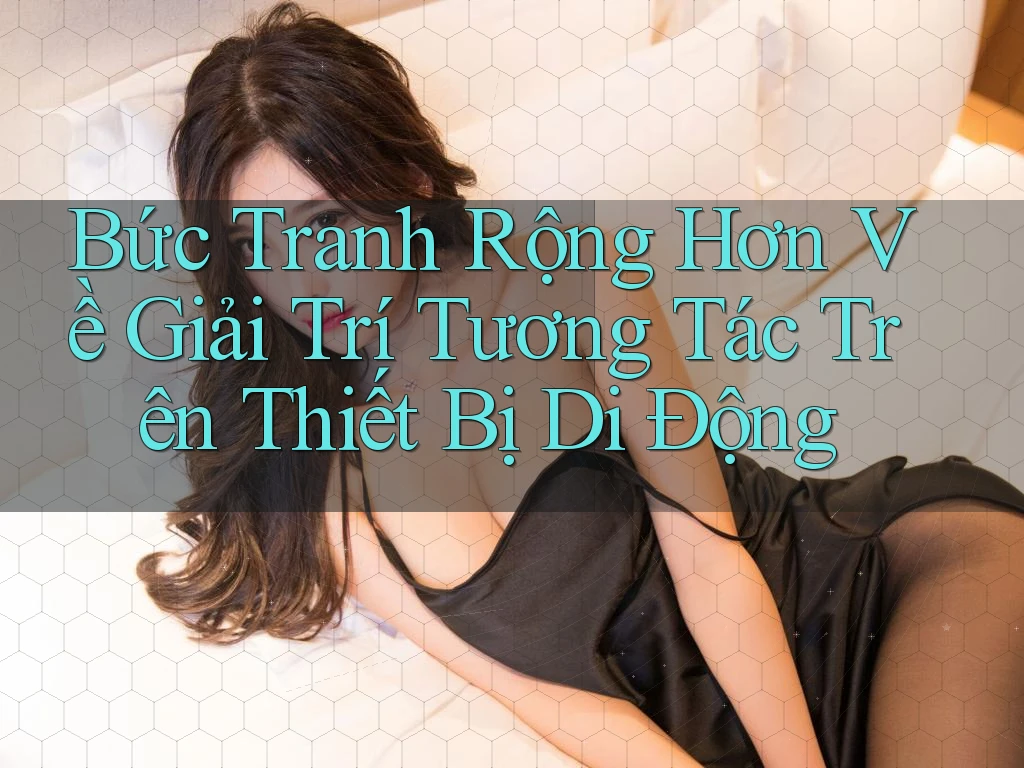 Bức Tranh Rộng Hơn Về Giải Trí Tương Tác Trên Thiết Bị Di Động Bức Tranh Rộng Hơn Về Giải Trí Tương Tác Trên Thiết Bị Di Động