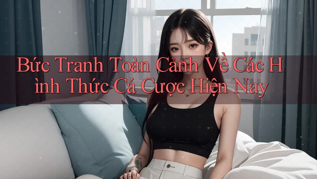 Bức Tranh Toàn Cảnh Về Các Hình Thức Cá Cược Hiện Nay Bức Tranh Toàn Cảnh Về Các Hình Thức Cá Cược Hiện Nay
