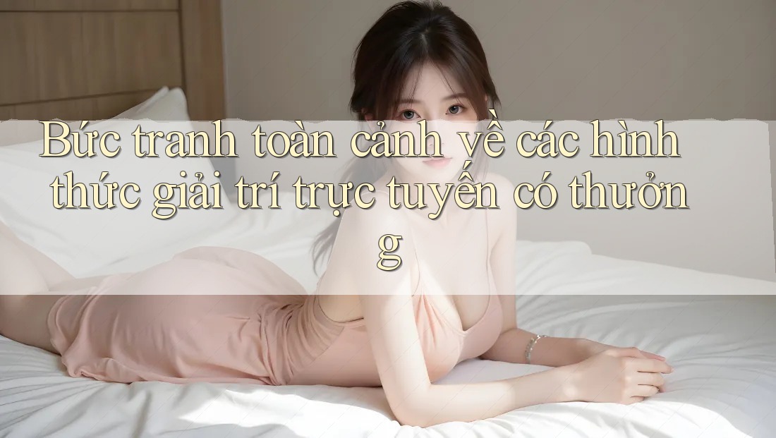 Bức tranh toàn cảnh về các hình thức giải trí trực tuyến có thưởng Bức tranh toàn cảnh về các hình thức giải trí trực tuyến có thưởng
