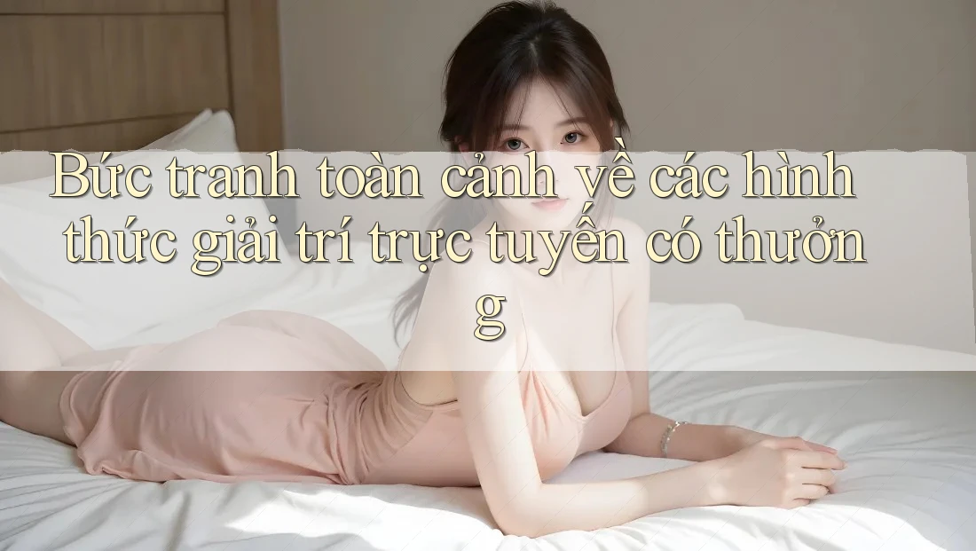 Bức tranh toàn cảnh về các hình thức giải trí trực tuyến có thưởng Bức tranh toàn cảnh về các hình thức giải trí trực tuyến có thưởng