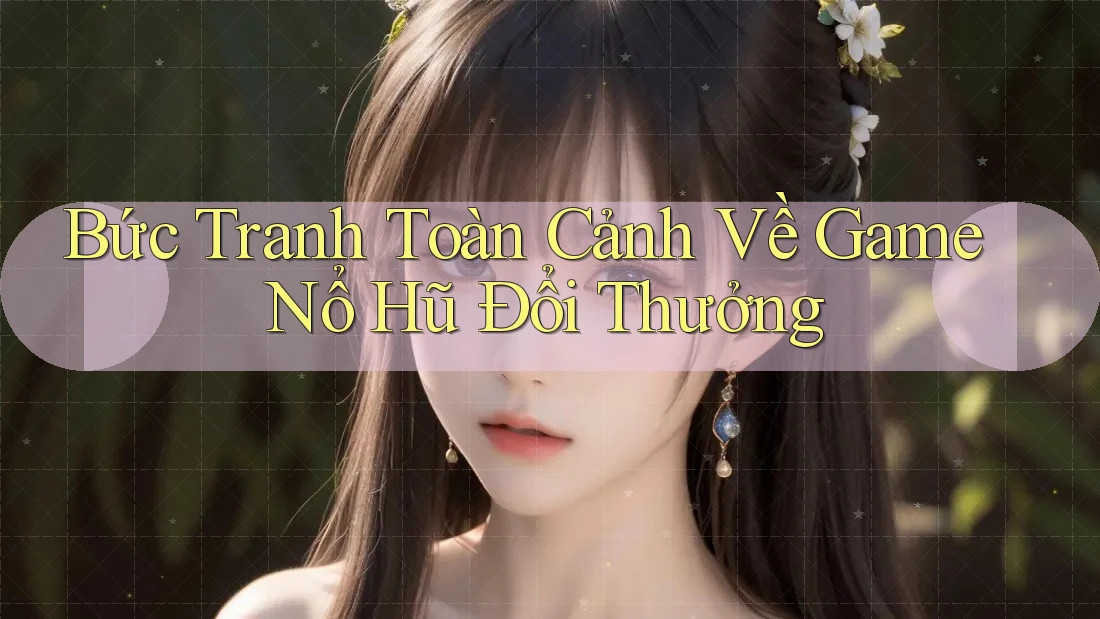 Bức Tranh Toàn Cảnh Về Game Nổ Hũ Đổi Thưởng Bức Tranh Toàn Cảnh Về Game Nổ Hũ Đổi Thưởng
