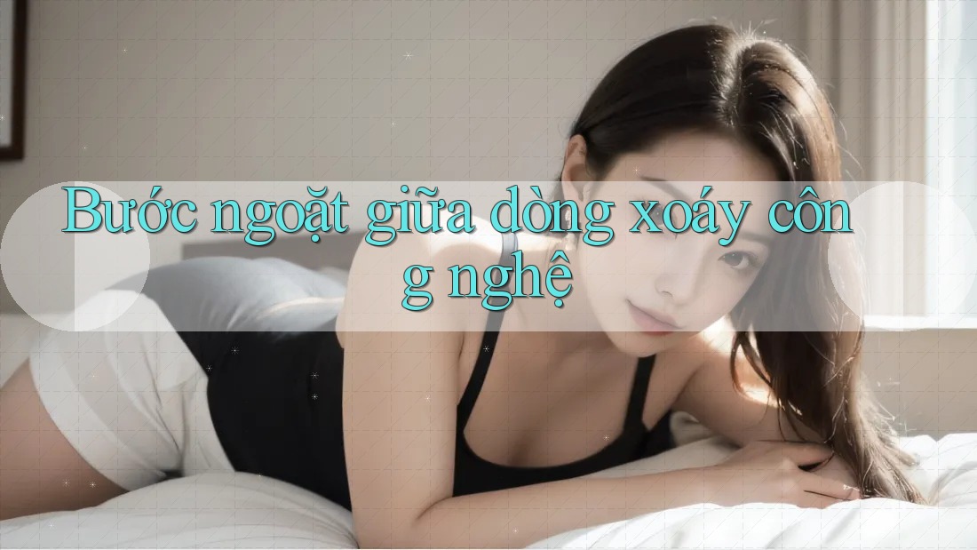 Bước ngoặt giữa dòng xoáy công nghệ