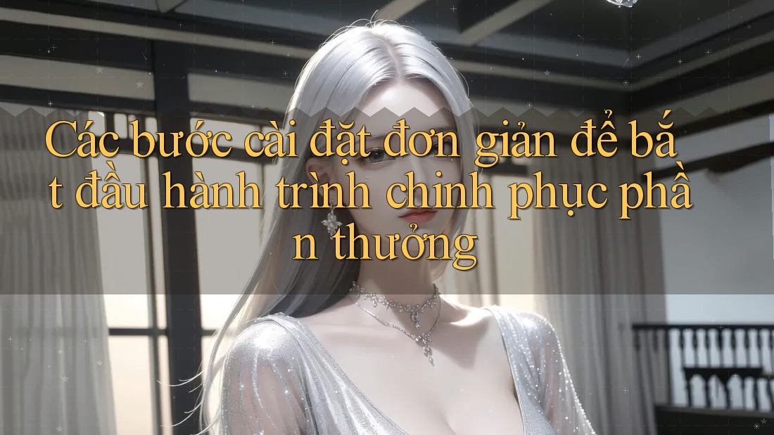 Các bước cài đặt đơn giản để bắt đầu hành trình chinh phục phần thưởng Các bước cài đặt đơn giản để bắt đầu hành trình chinh phục phần thưởng