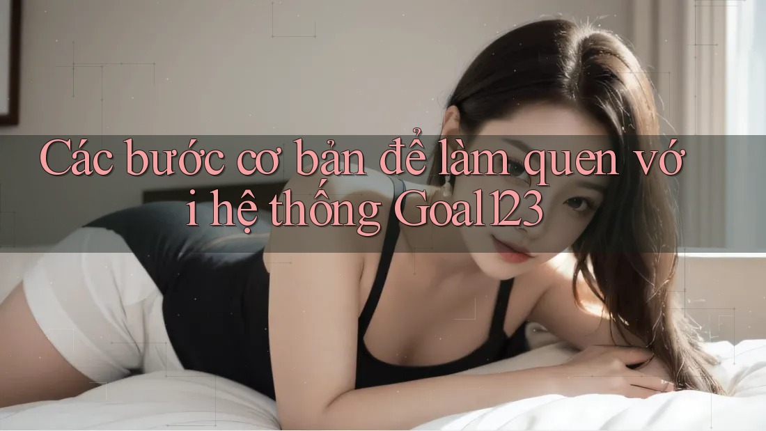 Các bước cơ bản để làm quen với hệ thống Goal123