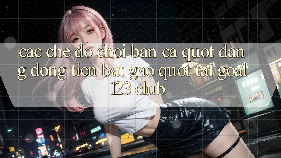 Các Chế Độ Chơi Bắn Cá " Đáng Đồng Tiền Bát Gạo" Tại Goal123 Club Các Chế Độ Chơi Bắn Cá " Đáng Đồng Tiền Bát Gạo" Tại Goal123 Club
