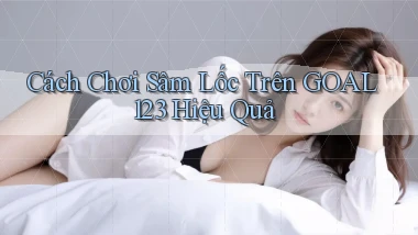 cách chơi sâm lốc trên goal123 hiệu quả