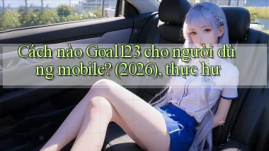 Cách nào Goal123 cho người dùng mobile (2026), thực hư