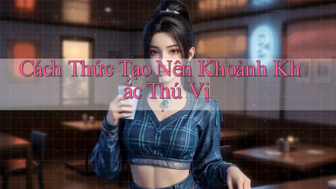 Cách Thức Tạo Nên Khoảnh Khắc Thú Vị