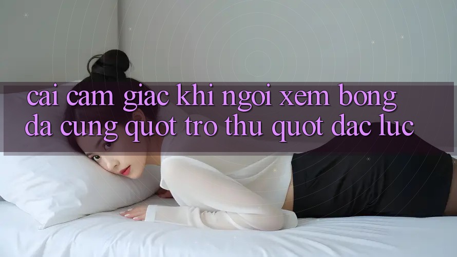 Cái cảm giác khi ngồi xem bóng đá cùng " trợ thủ" đắc lực