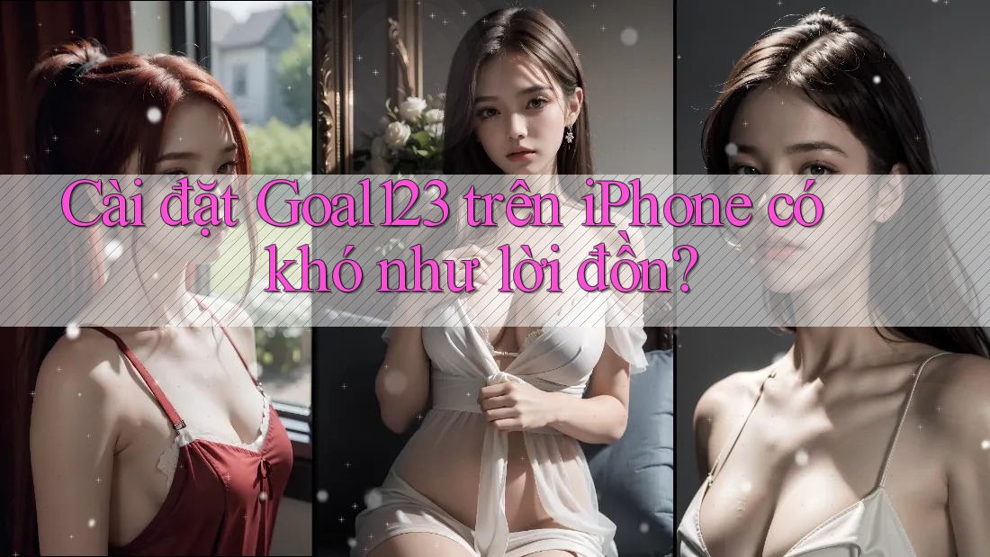 Cài đặt Goal123 trên iPhone có khó như lời đồn?