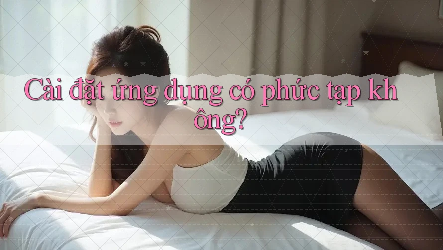 Cài đặt ứng dụng có phức tạp không? Cài đặt ứng dụng có phức tạp không?