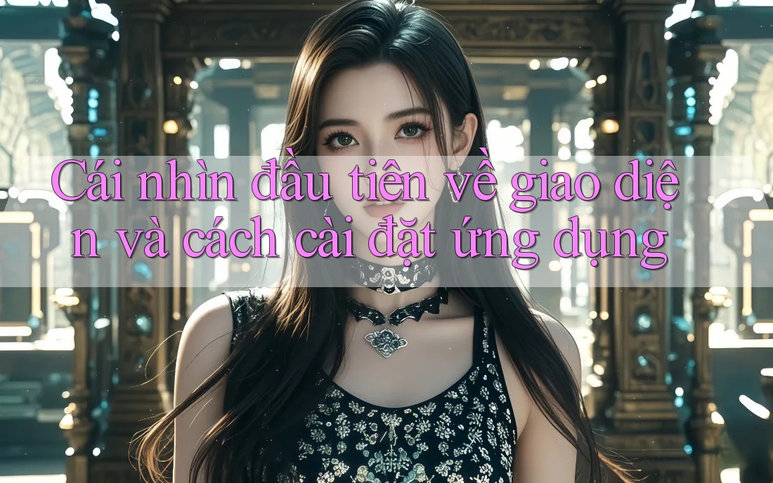 Cái nhìn đầu tiên về giao diện và cách cài đặt ứng dụng Cái nhìn đầu tiên về giao diện và cách cài đặt ứng dụng