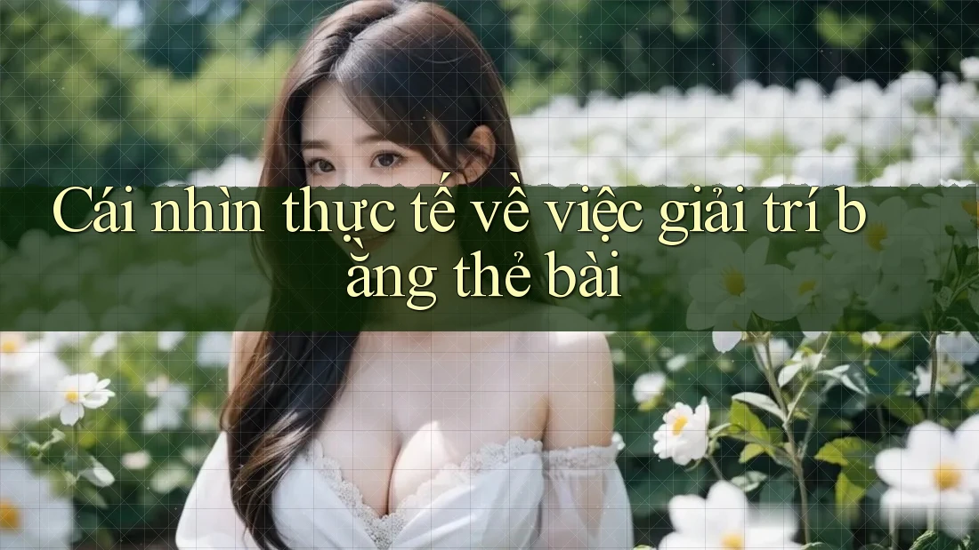 Cái nhìn thực tế về việc giải trí bằng thẻ bài
