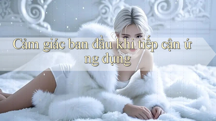 Cảm giác ban đầu khi tiếp cận ứng dụng Cảm giác ban đầu khi tiếp cận ứng dụng