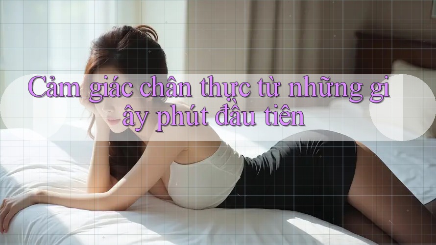 Cảm giác chân thực từ những giây phút đầu tiên Cảm giác chân thực từ những giây phút đầu tiên