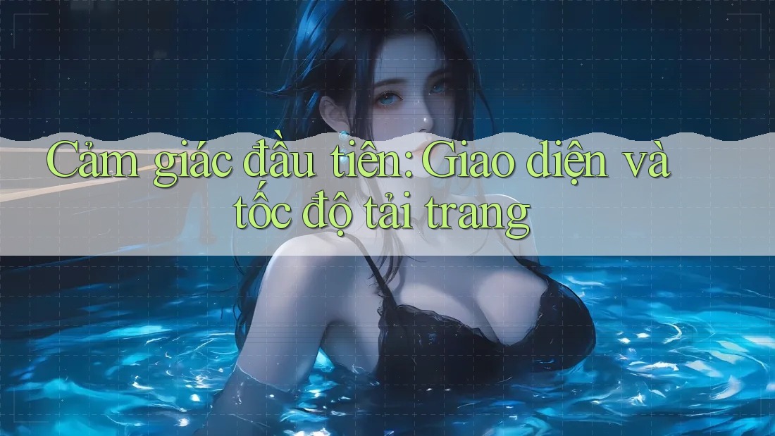 Cảm giác đầu tiên: Giao diện và tốc độ tải trang