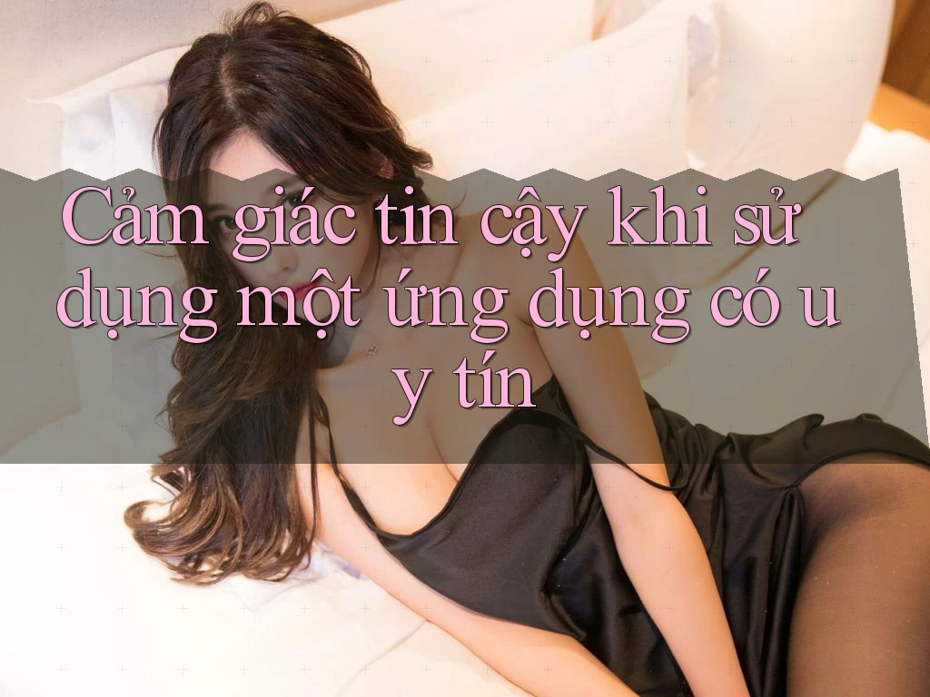 Cảm giác tin cậy khi sử dụng một ứng dụng có uy tín Cảm giác tin cậy khi sử dụng một ứng dụng có uy tín