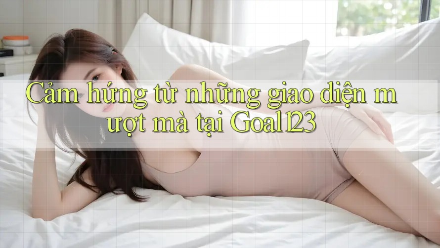 Cảm hứng từ những giao diện mượt mà tại Goal123 Cảm hứng từ những giao diện mượt mà tại Goal123