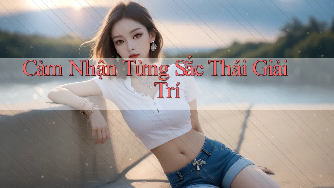 Cảm Nhận Từng Sắc Thái Giải Trí