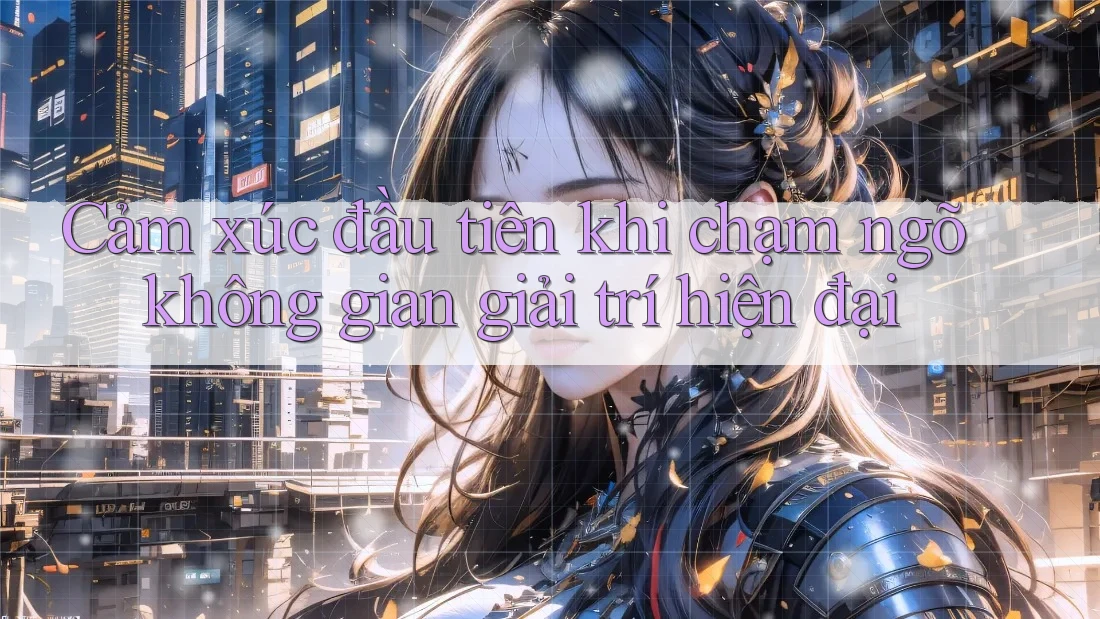 Cảm xúc đầu tiên khi chạm ngõ không gian giải trí hiện đại Cảm xúc đầu tiên khi chạm ngõ không gian giải trí hiện đại