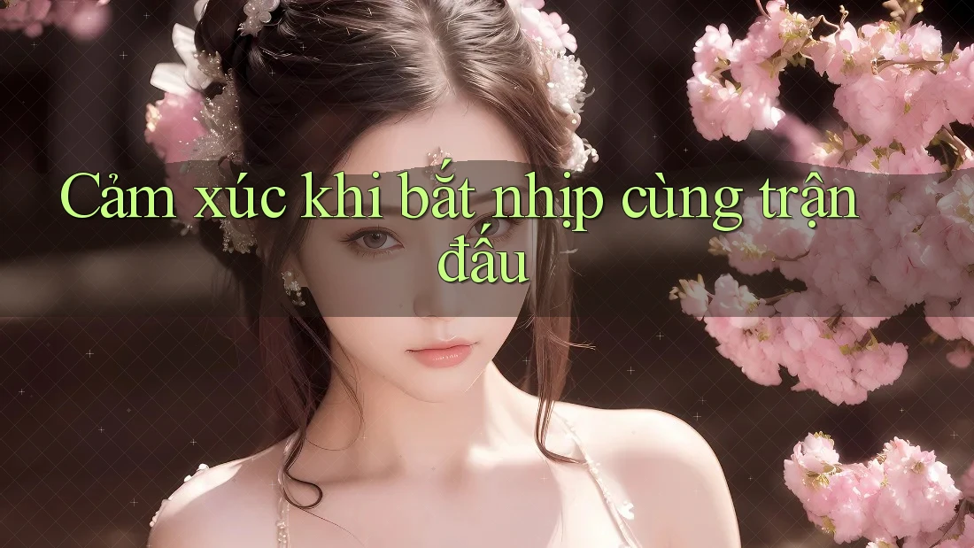 Cảm xúc khi bắt nhịp cùng trận đấu Cảm xúc khi bắt nhịp cùng trận đấu