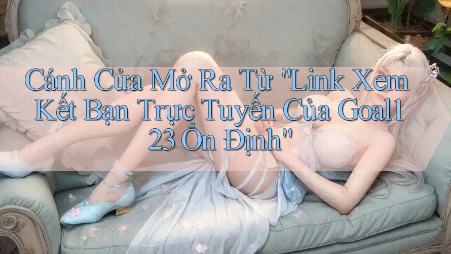 Cánh Cửa Mở Ra Từ “Link Xem Kết Bạn Trực Tuyến Của Goal123 Ổn Định” Cánh Cửa Mở Ra Từ “Link Xem Kết Bạn Trực Tuyến Của Goal123 Ổn Định”