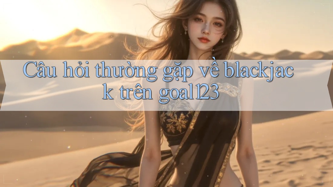Câu hỏi thường gặp về blackjack trên goal123