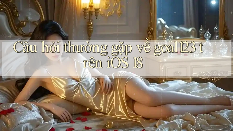 Câu hỏi thường gặp về goal123 trên iOS 18 Câu hỏi thường gặp về goal123 trên iOS 18