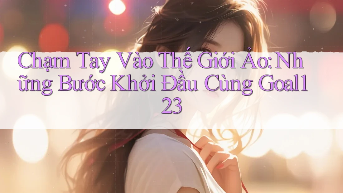 Chạm Tay Vào Thế Giới Ảo: Những Bước Khởi Đầu Cùng Goal123 Chạm Tay Vào Thế Giới Ảo: Những Bước Khởi Đầu Cùng Goal123