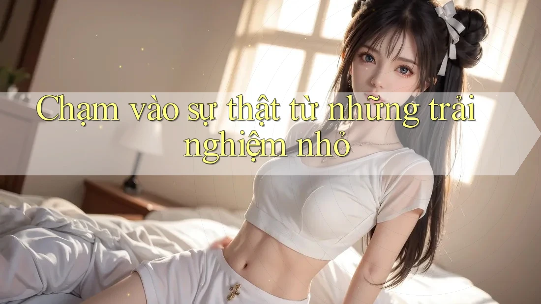 Chạm vào sự thật từ những trải nghiệm nhỏ