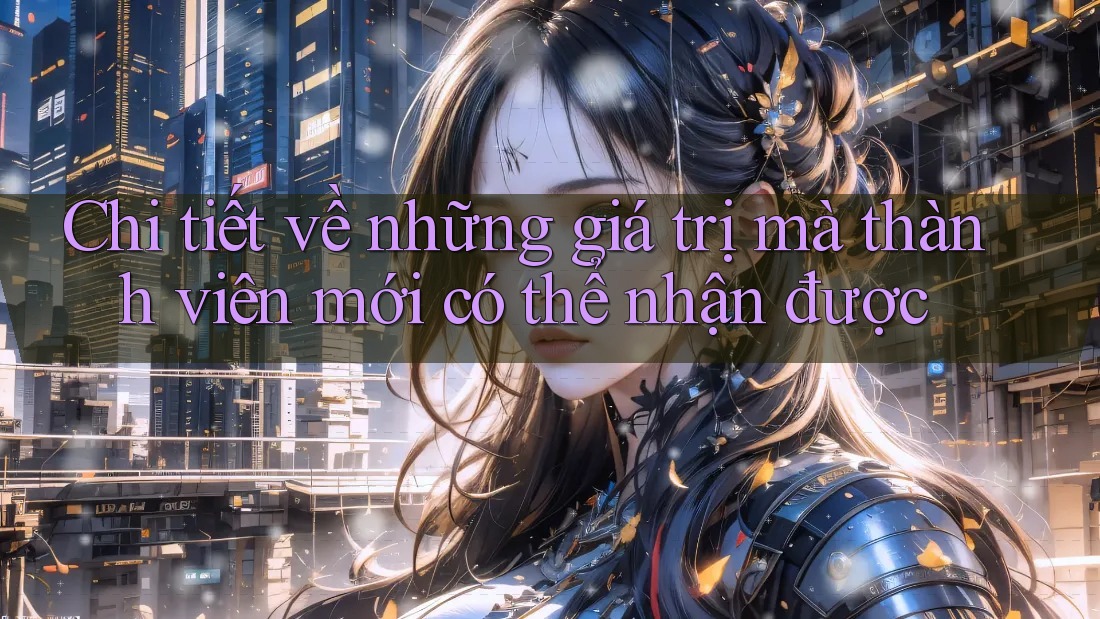 Chi tiết về những giá trị mà thành viên mới có thể nhận được Chi tiết về những giá trị mà thành viên mới có thể nhận được