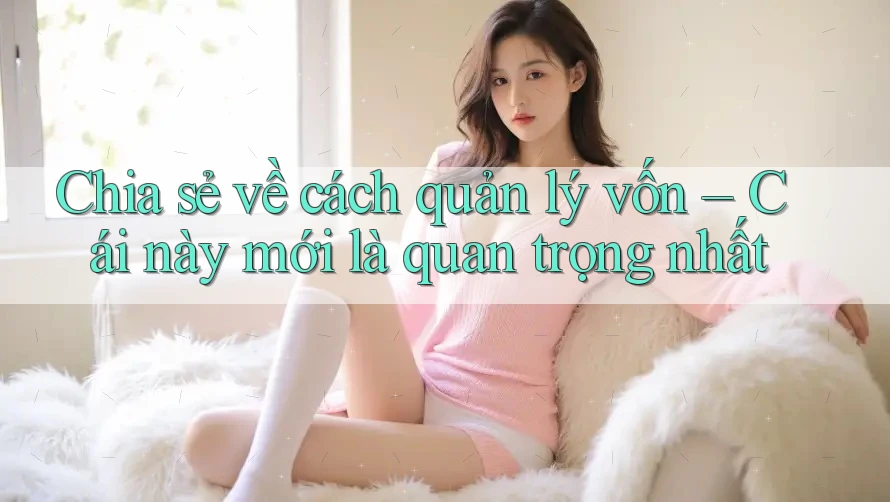 Chia sẻ về cách quản lý vốn – Cái này mới là quan trọng nhất Chia sẻ về cách quản lý vốn – Cái này mới là quan trọng nhất