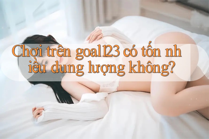 Chơi trên goal123 có tốn nhiều dung lượng không?