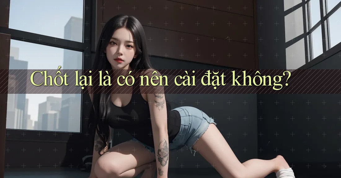 Chốt lại là có nên cài đặt không? Chốt lại là có nên cài đặt không?