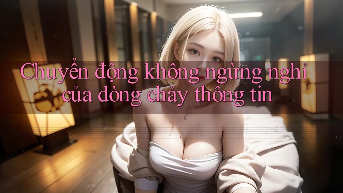 Chuyển động không ngừng nghỉ của dòng chảy thông tin