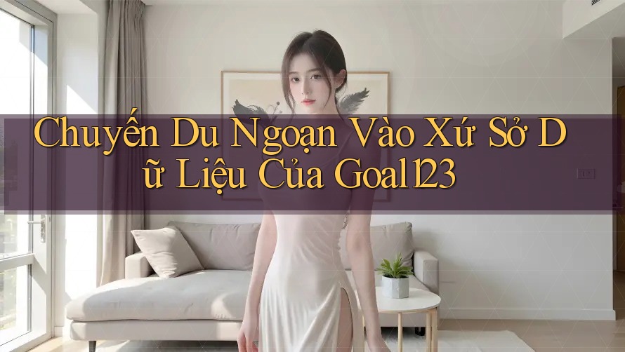 Chuyến Du Ngoạn Vào Xứ Sở Dữ Liệu Của Goal123