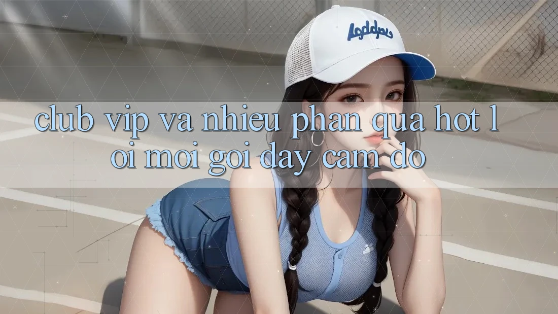 “Club VIP” Và “Nhiều Phần Quà Hot” – Lời Mời Gọi Đầy Cám Dỗ “Club VIP” Và “Nhiều Phần Quà Hot” – Lời Mời Gọi Đầy Cám Dỗ