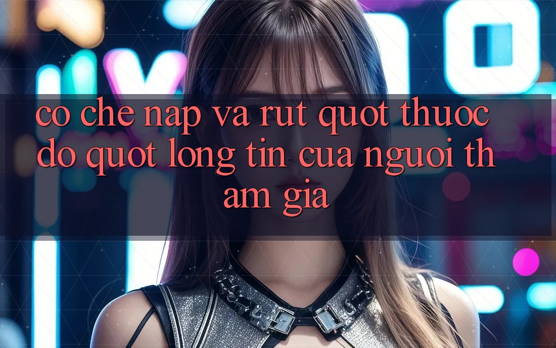 Cơ chế nạp và rút – " Thước đo" lòng tin của người tham gia Cơ chế nạp và rút – " Thước đo" lòng tin của người tham gia