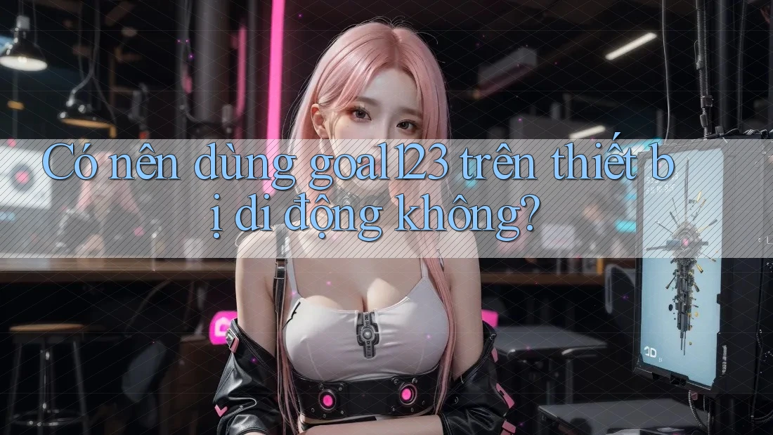 Có nên dùng goal123 trên thiết bị di động không? Có nên dùng goal123 trên thiết bị di động không?