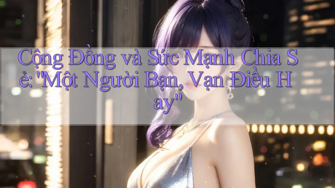 Cộng Đồng và Sức Mạnh Chia Sẻ: “Một Người Bạn, Vạn Điều Hay” Cộng Đồng và Sức Mạnh Chia Sẻ: “Một Người Bạn, Vạn Điều Hay”