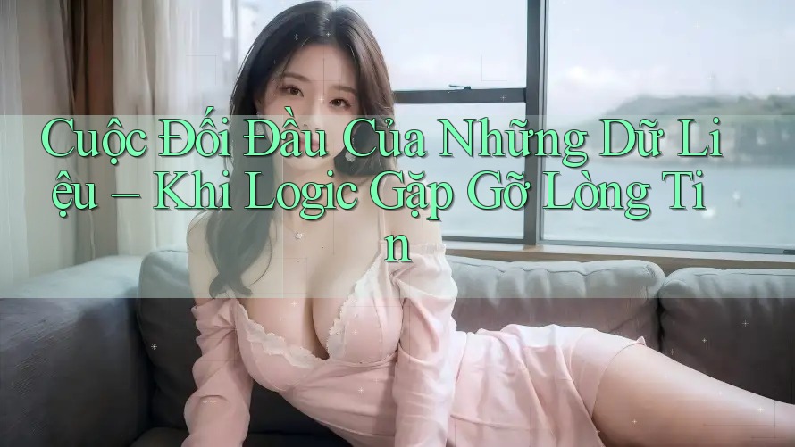 Cuộc Đối Đầu Của Những Dữ Liệu – Khi Logic Gặp Gỡ Lòng Tin