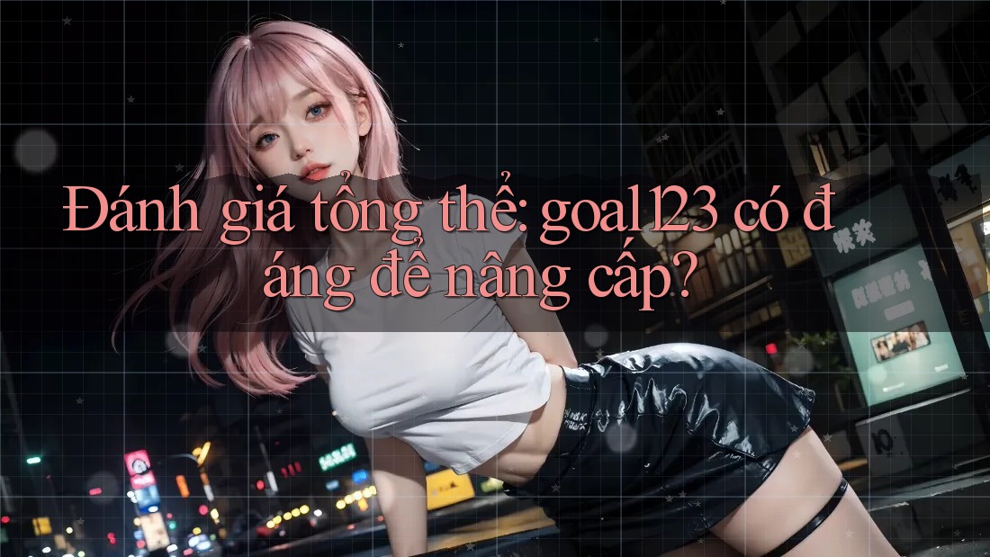 Đánh giá tổng thể: goal123 có đáng để nâng cấp? Đánh giá tổng thể: goal123 có đáng để nâng cấp?