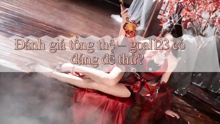 Đánh giá tổng thể – goal123 có đáng để thử? Đánh giá tổng thể – goal123 có đáng để thử?