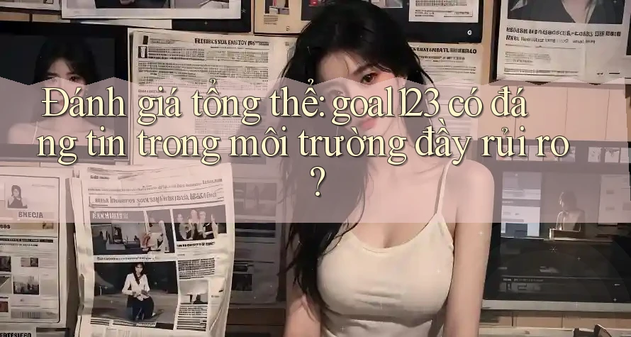 Đánh giá tổng thể: goal123 có đáng tin trong môi trường đầy rủi ro? Đánh giá tổng thể: goal123 có đáng tin trong môi trường đầy rủi ro?