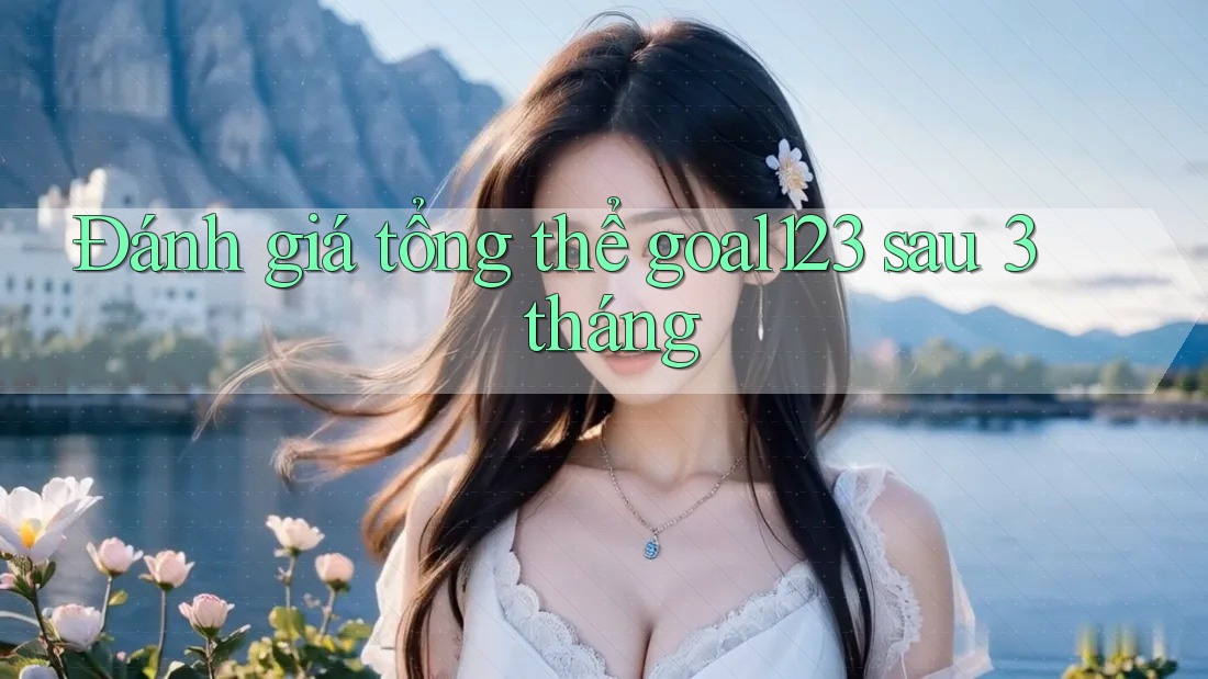 Đánh giá tổng thể goal123 sau 3 tháng
