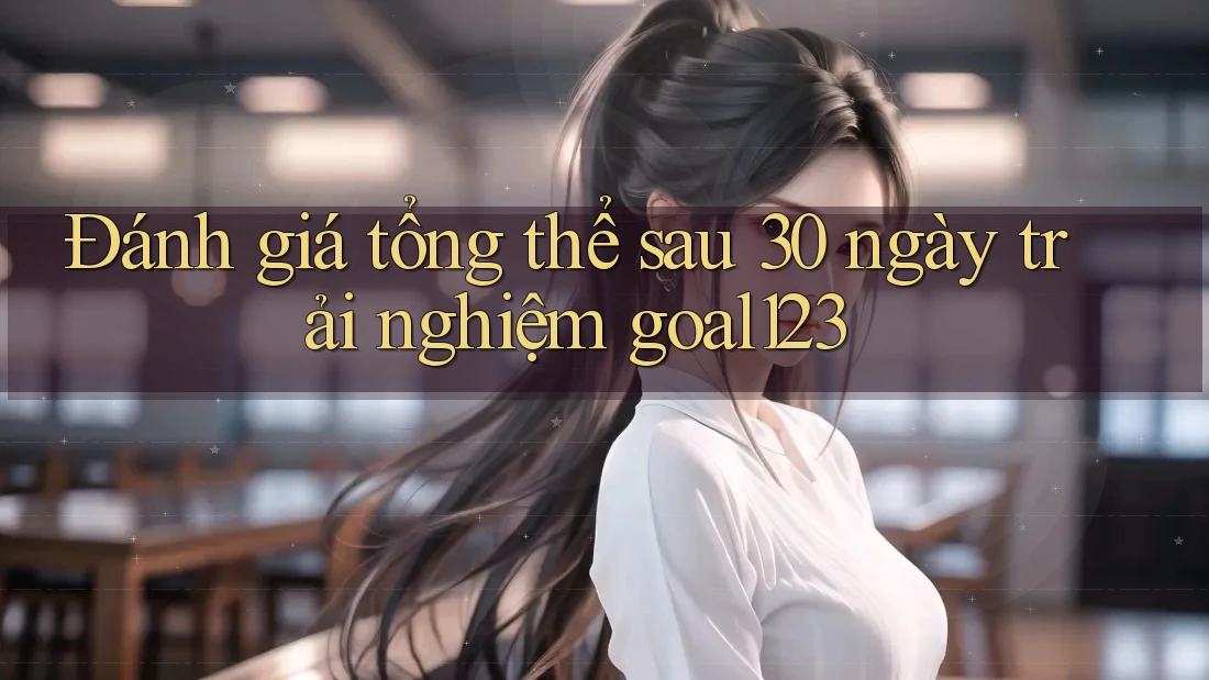 Đánh giá tổng thể sau 30 ngày trải nghiệm goal123 Đánh giá tổng thể sau 30 ngày trải nghiệm goal123